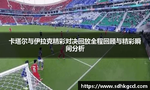 卡塔尔与伊拉克精彩对决回放全程回顾与精彩瞬间分析