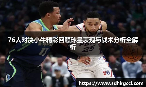 76人对决小牛精彩回顾球星表现与战术分析全解析