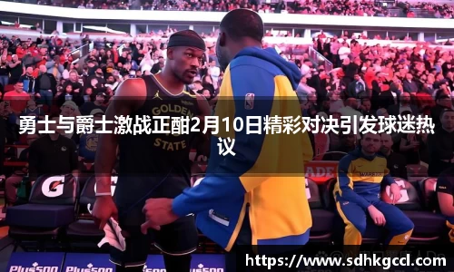 勇士与爵士激战正酣2月10日精彩对决引发球迷热议