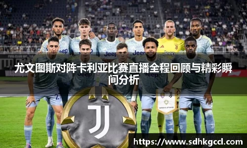 尤文图斯对阵卡利亚比赛直播全程回顾与精彩瞬间分析