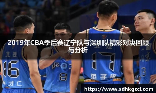 2019年CBA季后赛辽宁队与深圳队精彩对决回顾与分析