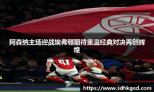 阿森纳主场迎战埃弗顿期待重温经典对决再创辉煌