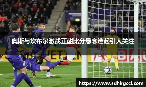 奥斯与坎布尔激战正酣比分悬念迭起引人关注