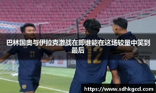 巴林国奥与伊拉克激战在即谁能在这场较量中笑到最后