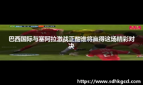 巴西国际与塞阿拉激战正酣谁将赢得这场精彩对决