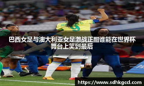 巴西女足与澳大利亚女足激战正酣谁能在世界杯舞台上笑到最后